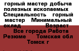 горный мастер добыча полезных ископаемых › Специальность ­ горный мастер › Минимальный оклад ­ 70 000 › Возраст ­ 33 - Все города Работа » Резюме   . Томская обл.,Томск г.